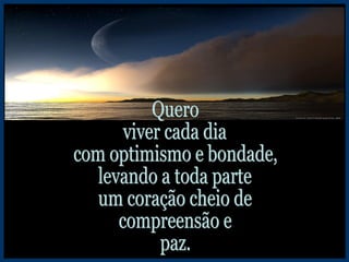Quero viver cada dia com optimismo e bondade, levando a toda parte um coração cheio de compreensão e paz. 