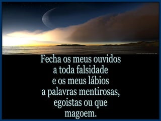 Fecha os meus ouvidos a toda falsidade e os meus lábios a palavras mentirosas, egoistas ou que magoem. 