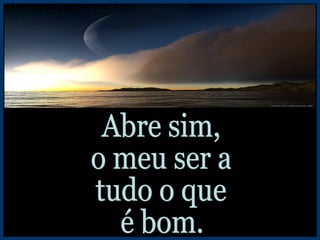 Abre sim, o meu ser a tudo o que é bom. 