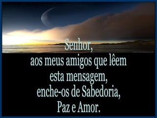 Senhor, aos meus amigos que lêem esta mensagem, enche-os de Sabedoria, Paz e Amor. 