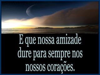 E que nossa amizade dure para sempre nos nossos corações. 