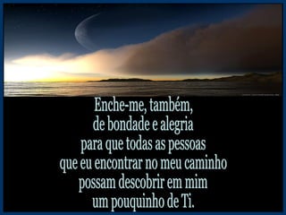 Enche-me, também, de bondade e alegria para que todas as pessoas que eu encontrar no meu caminho possam descobrir em mim um pouquinho de Ti. 