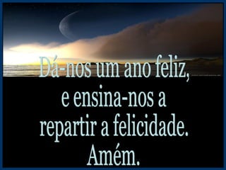 Dá-nos um ano feliz, e ensina-nos a repartir a felicidade. Amém. 