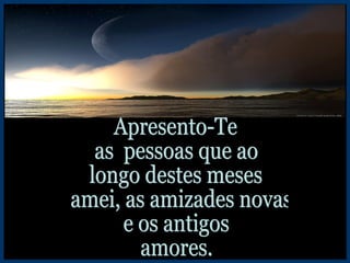 Apresento-Te as  pessoas que ao longo destes meses amei, as amizades novas e os antigos amores. 