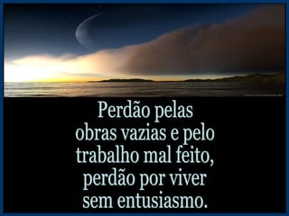 Perdão pelas obras vazias e pelo trabalho mal feito, perdão por viver sem entusiasmo. 