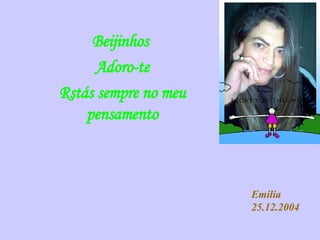 Beijinhos  Adoro-te Rstás sempre no meu pensamento Emilia 25.12.2004 