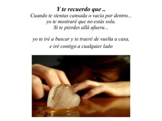 Y te recuerdo que .. Cuando te sientas cansada o vacía por dentro... yo te mostraré que no estás sola. Si te pierdes allá afuera... yo te iré a buscar y te traeré de vuelta a casa, e iré contigo a cualquier lado cuando necesites estar lejos. 