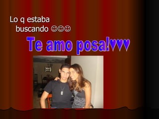 Lo q estaba buscando   Te amo posa!♥♥♥ 
