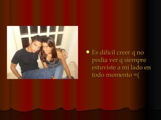 Es difícil creer q no podía ver q siempre estuviste a mi lado en todo momento =( 
