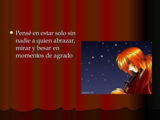 Pensé en estar solo sin nadie a quien abrazar, mirar y besar en momentos de agrado 