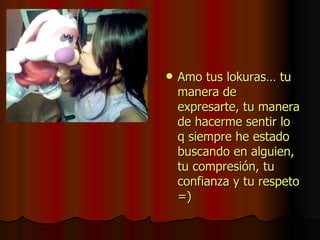 Amo tus lokuras… tu manera de expresarte, tu manera de hacerme sentir lo q siempre he estado buscando en alguien, tu compresión, tu confianza y tu respeto =) 