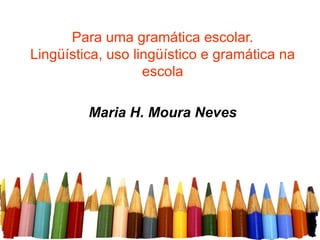 Para uma gramática escolar. Lingüística, uso lingüístico e gramática na escola Maria H. Moura Neves 