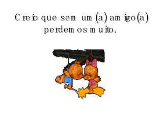 Creio que sem um(a) amigo(a) perdemos muito.   