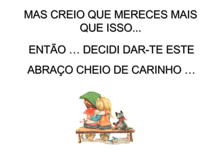 PERO C PERO CREO QUE MERECES MAS QUE ESO...   REO QUE MERECES MAS QUE ESO... MAS CREIO QUE MERECES MAIS QUE ISSO... ENTÃO … DECIDI DAR-TE ESTE ABRAÇO CHEIO DE CARINHO … 