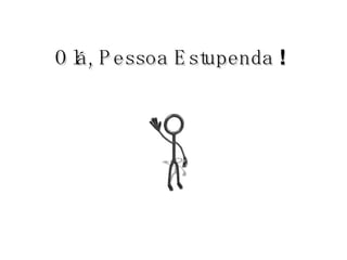 Olá, Pessoa Estupenda  !   