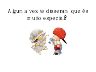 Alguma vez te disseram que és muito especial?   