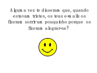 Alguma vez te disseram que, quando estavam tristes, os teus e-mails os fizeram sorrir um pouquinho porque  os fizeram alegrar-se?   