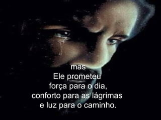mas Ele prometeu  força para o dia, conforto para as lágrimas  e luz para o caminho. 