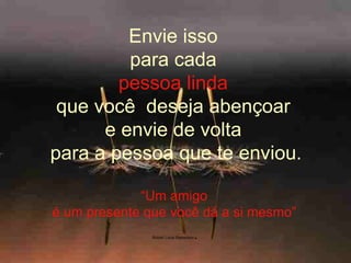 Envie isso  para cada  pessoa linda   que você  deseja abençoar  e envie de volta   para a pessoa que te enviou.  “Um amigo  é um presente que você dá a si mesmo”     Robert Louis Stevenson .   