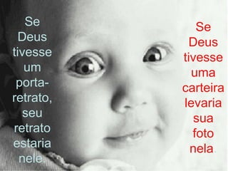 Se Deus tivesse um porta-retrato, seu retrato estaria nele. Se Deus tivesse uma carteira levaria sua foto nela . 