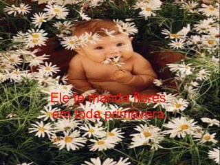 Ele te manda flores  em toda primavera. 