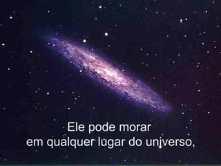 Ele pode morar  em qualquer lugar do universo, 