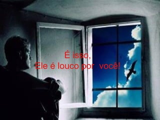 É isso, Ele é louco por  você! 