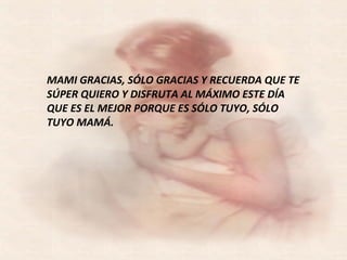 MAMI GRACIAS, SÓLO GRACIAS Y RECUERDA QUE TE SÚPER QUIERO Y DISFRUTA AL MÁXIMO ESTE DÍA QUE ES EL MEJOR PORQUE ES SÓLO TUYO, SÓLO TUYO MAMÁ. 