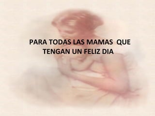 PARA TODAS LAS MAMAS  QUE TENGAN UN FELIZ DIA  