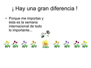 ¡ Hay una gran diferencia !  Porque me importas y ésta es la semana internacional de todo lo importante...  