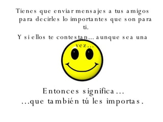 Entonces significa… …que también tú les importas.    Tienes que enviar mensajes a tus amigos para decirles lo importantes que son para ti. Y si ellos te contestan... aunque sea una vez…  