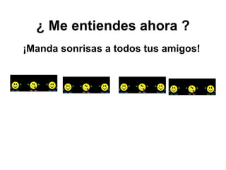¿ Me entiendes ahora ? ¡Manda sonrisas a todos tus amigos! 