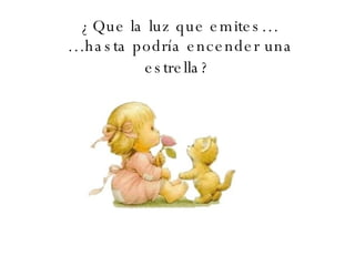 ¿Que la luz que emites… …hasta podría encender una estrella?   