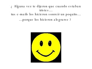 ¿ Alguna vez te dijeron que cuando estaban tristes… tus e-mails los hicieron sonreír un poquito… …porque los hicieron alegrarse ?   