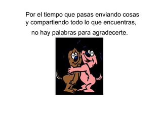   Por el tiempo que pasas enviando cosas y compartiendo todo lo que encuentras, no hay palabras para agradecerte.   