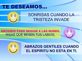 TE DESEAMOS... SONRISAS CUANDO LA TRISTEZA INVADE ARCOIRIS PARA SEGUIR A LAS NUBES, RISAS QUE BESEN TUS LABIOS, ABRAZOS GENTILES CUANDO EL ESPIRITU NO ESTA EN TI , 