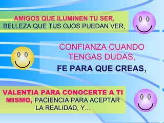 AMIGOS QUE ILUMINEN TU SER, BELLEZA QUE TUS OJOS PUEDAN VER, CONFIANZA CUANDO TENGAS DUDAS, FE PARA QUE CREAS , VALENTIA PARA CONOCERTE A TI MISMO, PACIENCIA PARA ACEPTAR LA REALIDAD, Y...