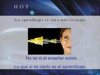 H O Y Los aprendizajes se van a todo el cuerpo No se si el enseñar exista …  Lo que si es cierto es el aprendizaje. 