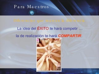 Para Maestros Diferencias que marcan la diferencia La idea del   ÉXITO   te hará competir … la de realización te hará   COMPARTIR .   