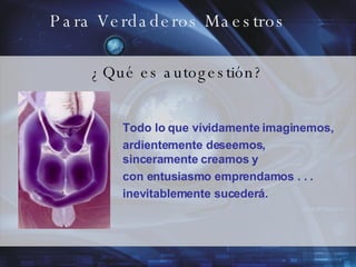 Para Verdaderos Maestros ¿Qué es autogestión? Todo lo que vívidamente imaginemos, ardientemente deseemos, sinceramente creamos y  con entusiasmo emprendamos . . . inevitablemente sucederá. 