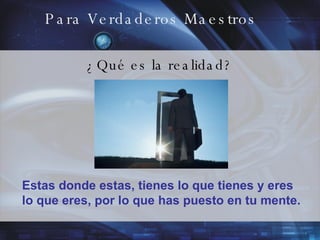 Para Verdaderos Maestros ¿Qué es la realidad? Estas donde estas, tienes lo que tienes y eres lo que eres, por lo que has puesto en tu mente. 