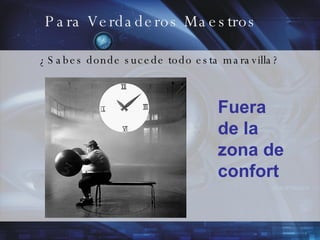 Para Verdaderos Maestros ¿Sabes donde sucede todo esta maravilla? Fuera de la zona de confort  