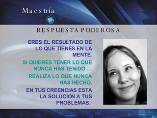 Maestría RESPUESTA PODEROSA ERES EL RESULTADO DE LO QUE TIENES EN LA MENTE. SI QUIERES TENER LO QUE NUNCA HAS TENIDO … REALIZA LO QUE NUNCA HAS HECHO. EN TUS CREENCIAS ESTA LA SOLUCION A TUS PROBLEMAS.   