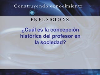Construyendo conocimiento EN EL SIGLO XX ¿Cuál es la concepción histórica del profesor en la sociedad? 