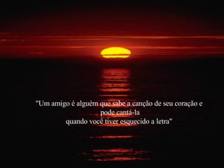 "Um amigo é alguém que sabe a canção de seu coração e  pode cantá-la quando você tiver esquecido a letra" 
