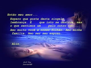 Então meu amor... Espero que goste desta singela lembrança. E  que isto se destrua, mas o que sentimos um  pelo outro não... Amo muito você e nosso filhão. Amo minha  família. Amo ser seu esposo.  Alin.   