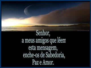 Senhor, a meus amigos que lêem esta mensagem, enche-os de Sabedoria, Paz e Amor. 