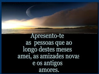 Apresento-te as  pessoas que ao longo destes meses amei, as amizades novas  e os antigos amores. 
