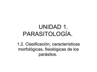 UNIDAD 1.
PARASITOLOGÍA.
1.2. Clasificación, características
morfológicas, fisiológicas de los
parásitos.

 