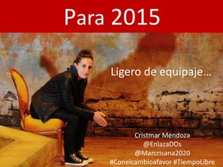 Para 2015
Ligero de equipaje…
Cristmar Mendoza
@EnlazaDOs
@Marcrisana2020
#Conelcambioafavor #TiempoLibre
 